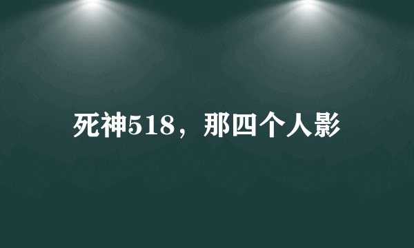 死神518，那四个人影