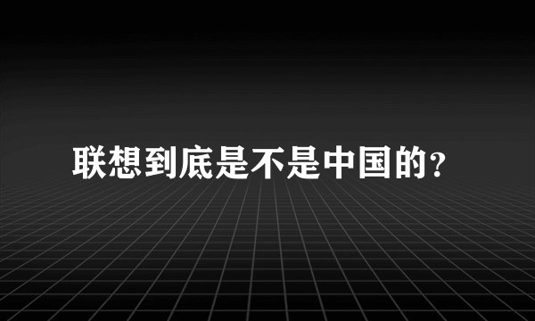 联想到底是不是中国的？
