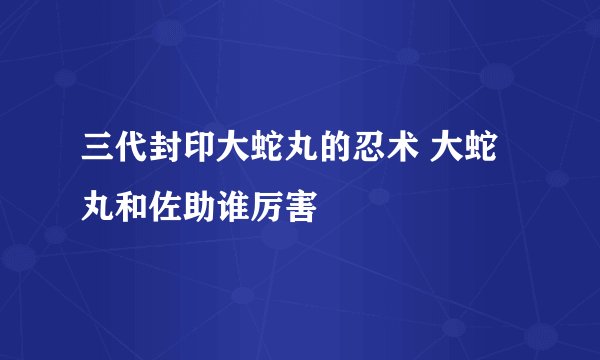 三代封印大蛇丸的忍术 大蛇丸和佐助谁厉害