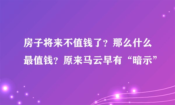 房子将来不值钱了?那么什么最值钱?原来马云早有“暗示”