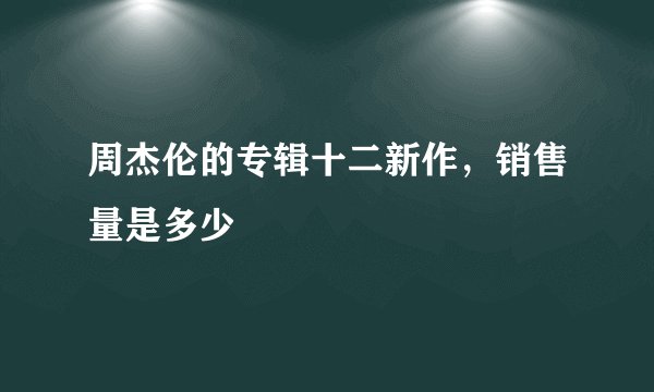 周杰伦的专辑十二新作，销售量是多少