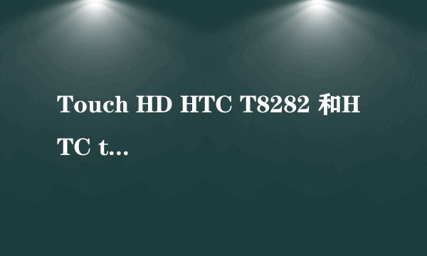 Touch HD HTC T8282 和HTC touch pro2/T7373 哪款性价比更好,更实用些