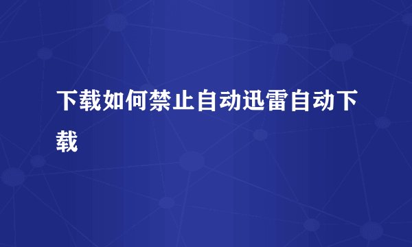 下载如何禁止自动迅雷自动下载