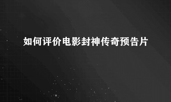 如何评价电影封神传奇预告片
