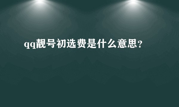 qq靓号初选费是什么意思?