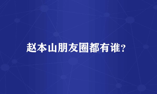 赵本山朋友圈都有谁?
