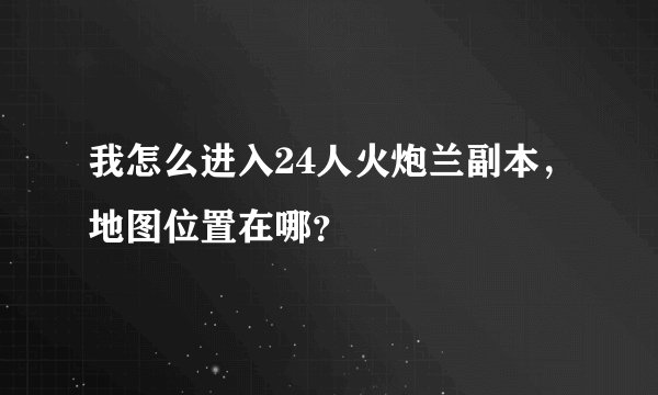 我怎么进入24人火炮兰副本，地图位置在哪？