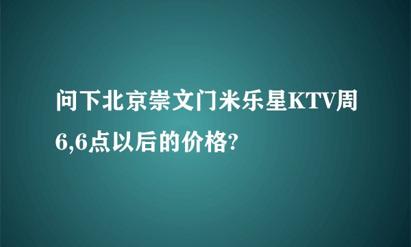 问下北京崇文门米乐星KTV周6,6点以后的价格?