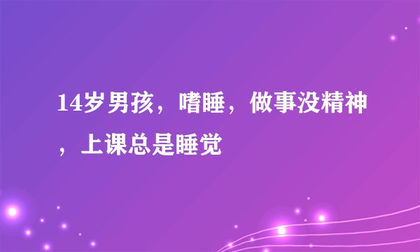 14岁男孩，嗜睡，做事没精神，上课总是睡觉