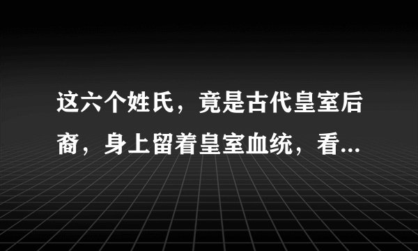 这六个姓氏,竟是古代皇室后裔,身上留着皇室血统,看看有你吗!