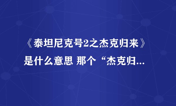 《泰坦尼克号2之杰克归来》是什么意思 那个“杰克归来”是干何的?