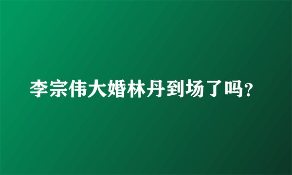 李宗伟大婚林丹到场了吗？