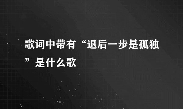 歌词中带有“退后一步是孤独”是什么歌
