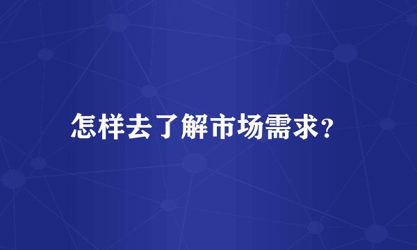 怎样去了解市场需求?