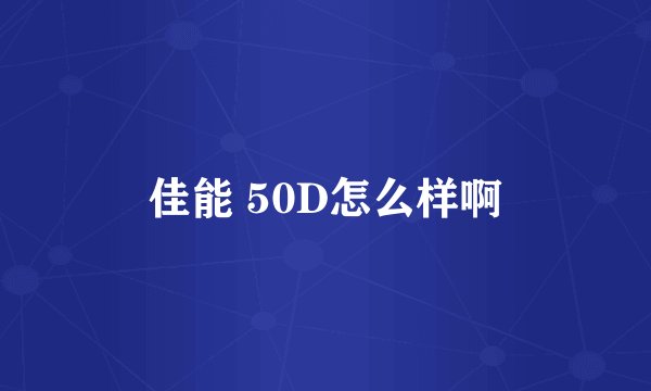 佳能 50D怎么样啊