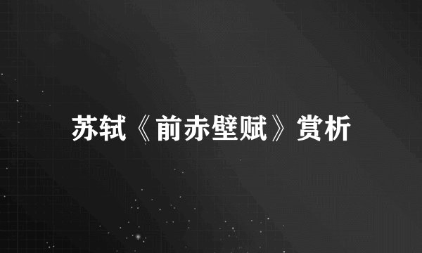 苏轼《前赤壁赋》赏析