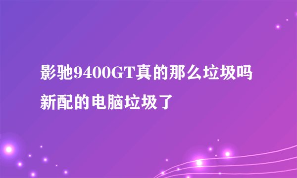 影驰9400GT真的那么垃圾吗 新配的电脑垃圾了