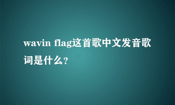 wavin flag这首歌中文发音歌词是什么？