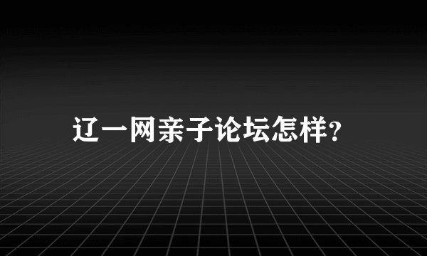 辽一网亲子论坛怎样？
