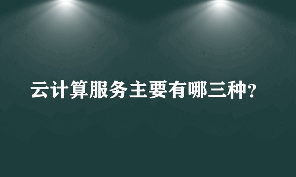 云计算服务主要有哪三种？