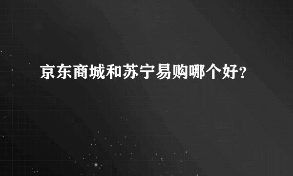 京东商城和苏宁易购哪个好？
