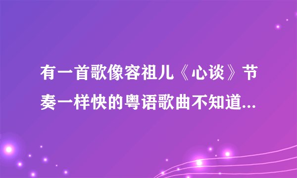 有一首歌像容祖儿《心谈》节奏一样快的粤语歌曲不知道是谁唱的,也不知道是什么歌名?