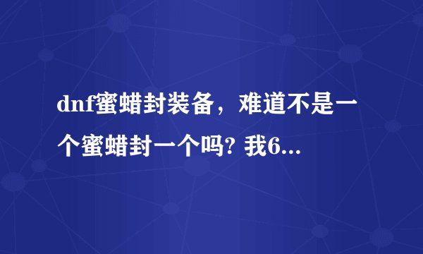 dnf蜜蜡封装备，难道不是一个蜜蜡封一个吗? 我60cc一套大约要多少