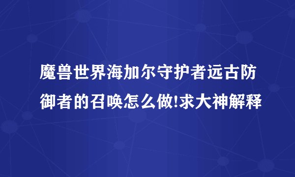 魔兽世界海加尔守护者远古防御者的召唤怎么做!求大神解释