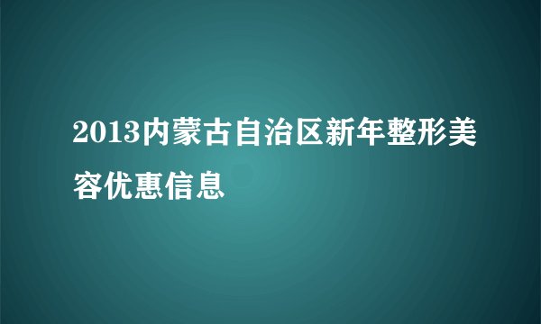 2013内蒙古自治区新年整形美容优惠信息