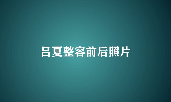 吕夏整容前后照片