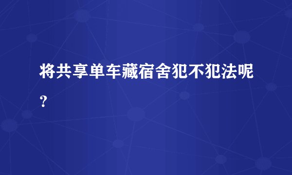将共享单车藏宿舍犯不犯法呢?