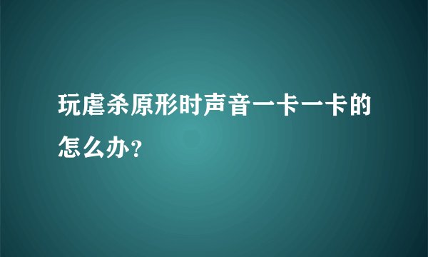 玩虐杀原形时声音一卡一卡的怎么办？