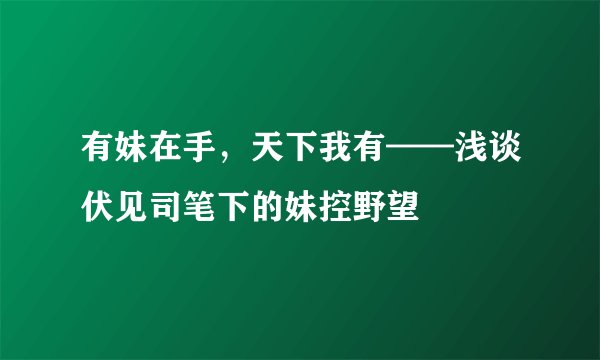 有妹在手，天下我有——浅谈伏见司笔下的妹控野望