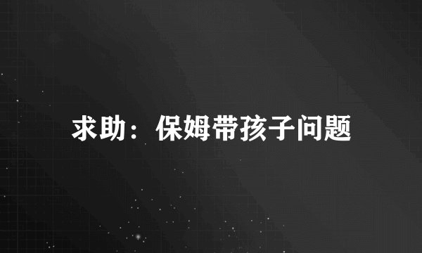 求助：保姆带孩子问题