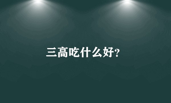 三高吃什么好？