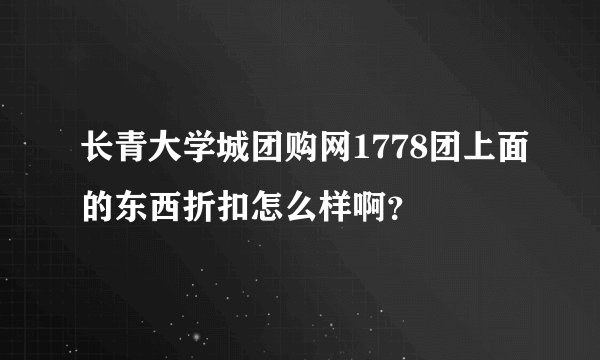 长青大学城团购网1778团上面的东西折扣怎么样啊？