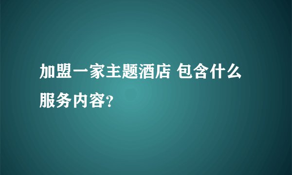 加盟一家主题酒店 包含什么服务内容？
