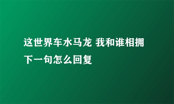 这世界车水马龙 我和谁相拥 下一句怎么回复