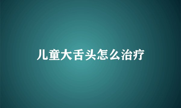 儿童大舌头怎么治疗