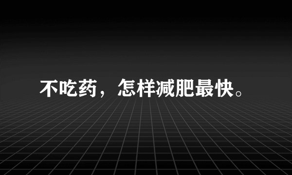 不吃药，怎样减肥最快。