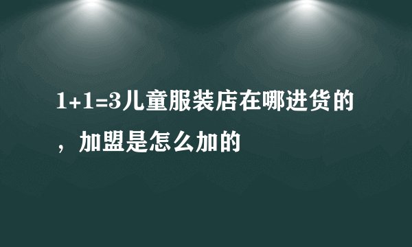 1+1=3儿童服装店在哪进货的，加盟是怎么加的