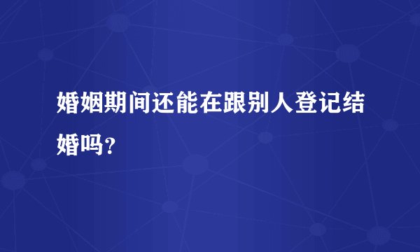 婚姻期间还能在跟别人登记结婚吗？
