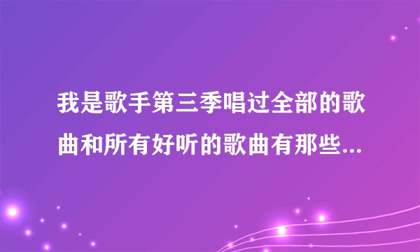 我是歌手第三季唱过全部的歌曲和所有好听的歌曲有那些叫什么名字