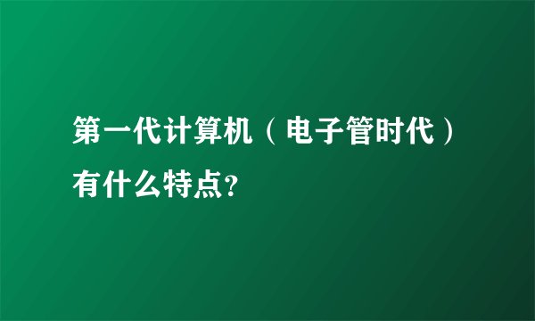 第一代计算机（电子管时代）有什么特点？