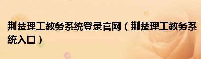 荆楚理工教务系统登录官网（荆楚理工教务系统入口）