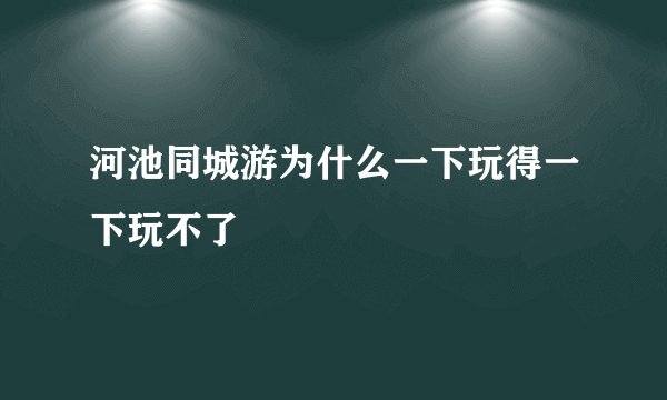 河池同城游为什么一下玩得一下玩不了