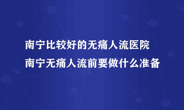 南宁比较好的无痛人流医院 南宁无痛人流前要做什么准备