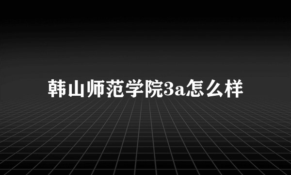 韩山师范学院3a怎么样