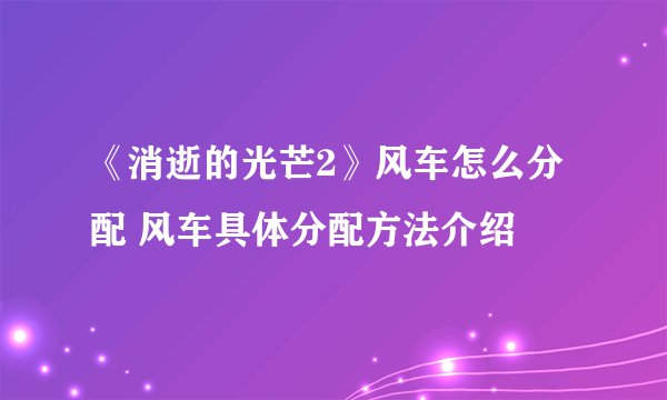 《消逝的光芒2》风车怎么分配 风车具体分配方法介绍
