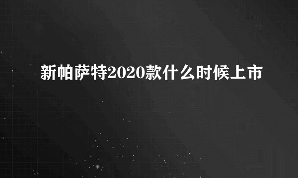 新帕萨特2020款什么时候上市